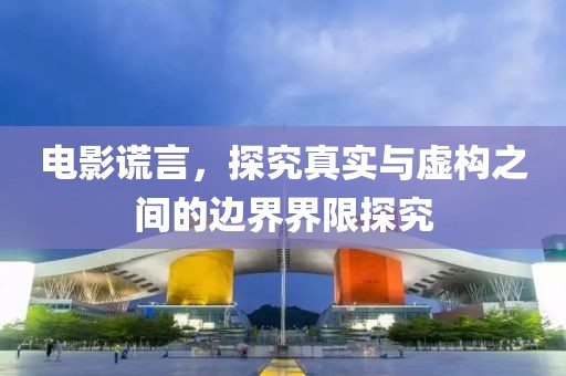 电影谎言，探究真实与虚构之间的边界界限探究