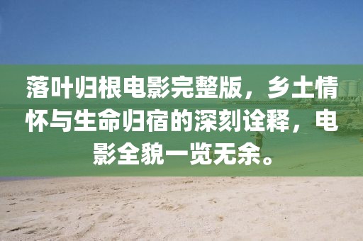 落叶归根电影完整版，乡土情怀与生命归宿的深刻诠释，电影全貌一览无余。