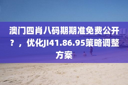 澳门四肖八码期期准免费公开？，优化JI41.86.95策略调整方案