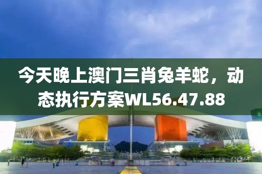 今天晚上澳门三肖兔羊蛇，动态执行方案WL56.47.88