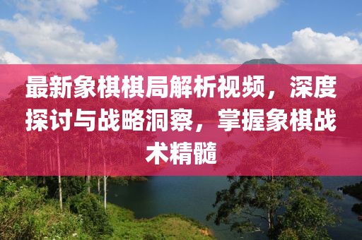 最新象棋棋局解析视频，深度探讨与战略洞察，掌握象棋战术精髓