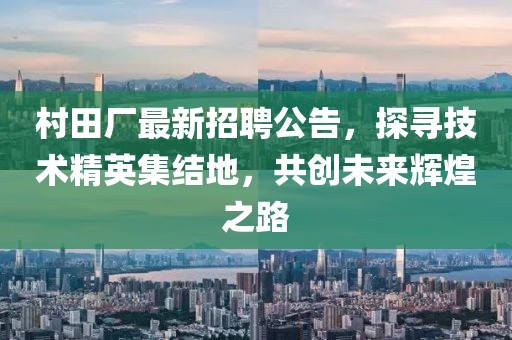 村田厂最新招聘公告，探寻技术精英集结地，共创未来辉煌之路