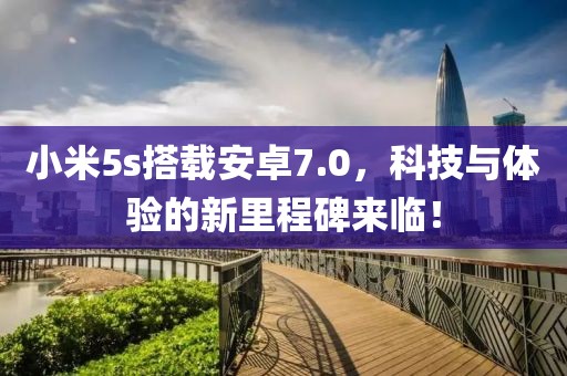 小米5s搭载安卓7.0，科技与体验的新里程碑来临！