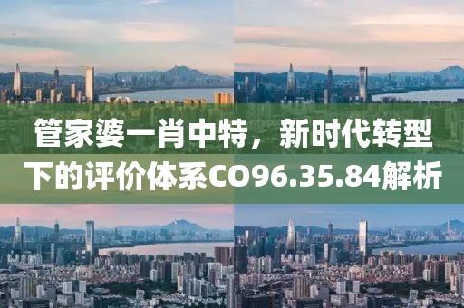 管家婆一肖中特，新时代转型下的评价体系CO96.35.84解析