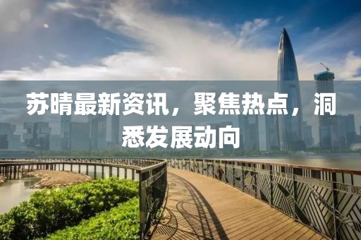 苏晴最新资讯，聚焦热点，洞悉发展动向