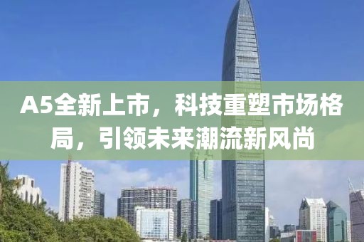 A5全新上市，科技重塑市场格局，引领未来潮流新风尚