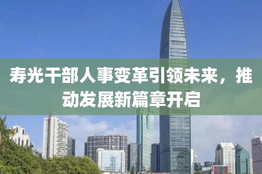 寿光干部人事变革引领未来，推动发展新篇章开启