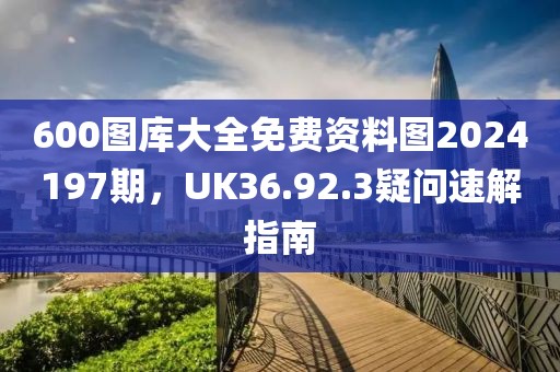 600图库大全免费资料图2024197期，UK36.92.3疑问速解指南