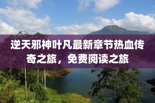 逆天邪神叶凡最新章节热血传奇之旅，免费阅读之旅
