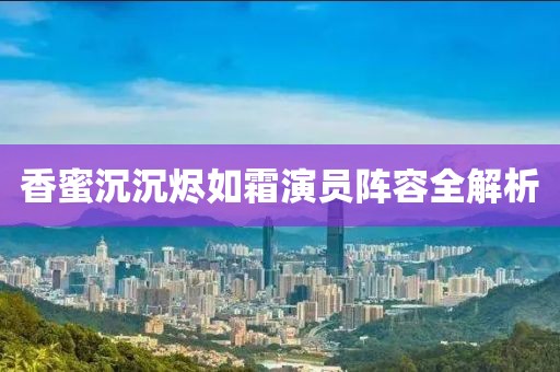 香蜜沉沉烬如霜演员阵容全解析