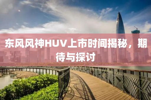 东风风神HUV上市时间揭秘，期待与探讨