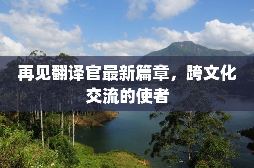 再见翻译官最新篇章，跨文化交流的使者
