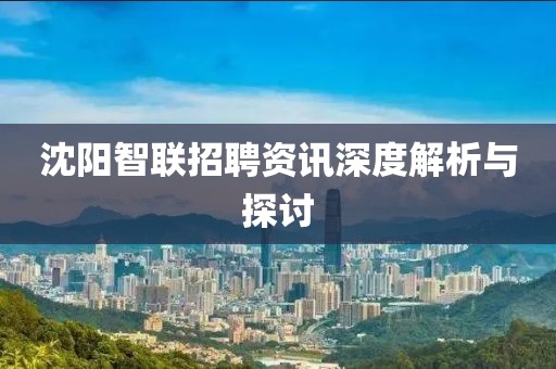 沈阳智联招聘资讯深度解析与探讨