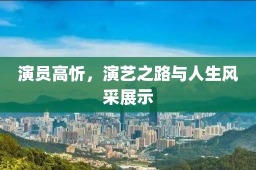 演员高忻，演艺之路与人生风采展示