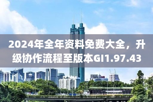 2024年全年资料免费大全，升级协作流程至版本GI1.97.43