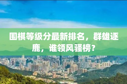 围棋等级分最新排名，群雄逐鹿，谁领风骚榜？