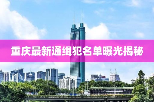 重庆最新通缉犯名单曝光揭秘