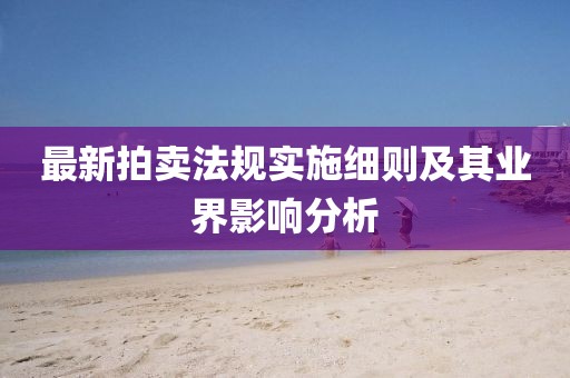最新拍卖法规实施细则及其业界影响分析