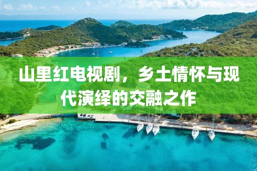 山里红电视剧，乡土情怀与现代演绎的交融之作
