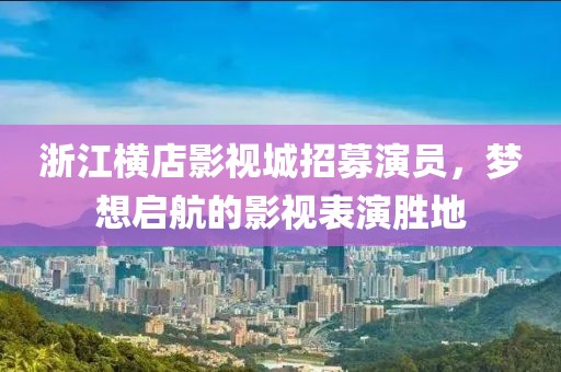 浙江横店影视城招募演员，梦想启航的影视表演胜地