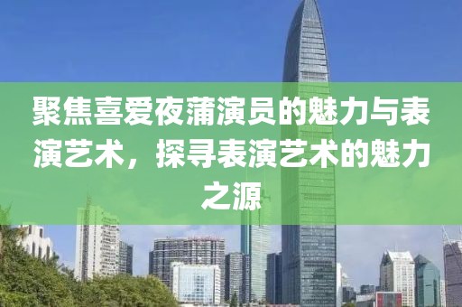 聚焦喜爱夜蒲演员的魅力与表演艺术，探寻表演艺术的魅力之源