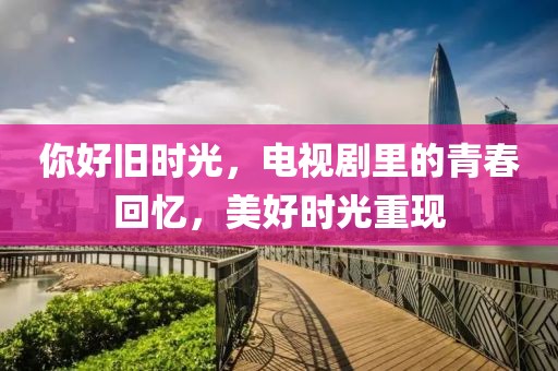你好旧时光，电视剧里的青春回忆，美好时光重现