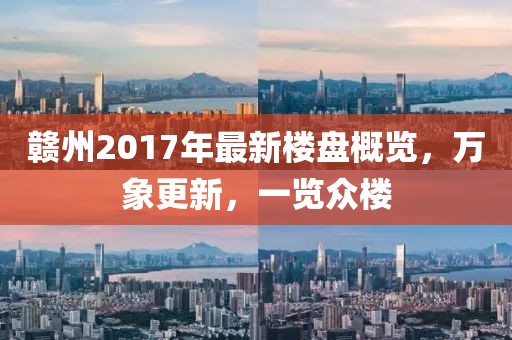 赣州2017年最新楼盘概览，万象更新，一览众楼