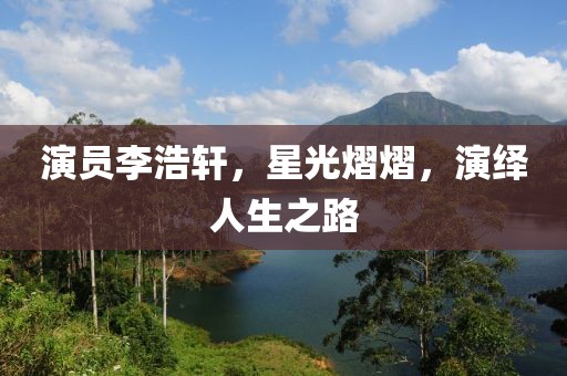 演员李浩轩，星光熠熠，演绎人生之路