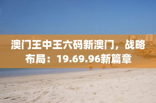 澳门王中王六码新澳门，战略布局：19.69.96新篇章
