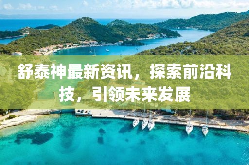 舒泰神最新资讯，探索前沿科技，引领未来发展