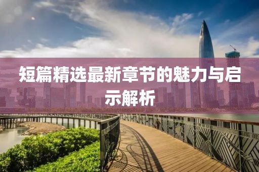 短篇精选最新章节的魅力与启示解析