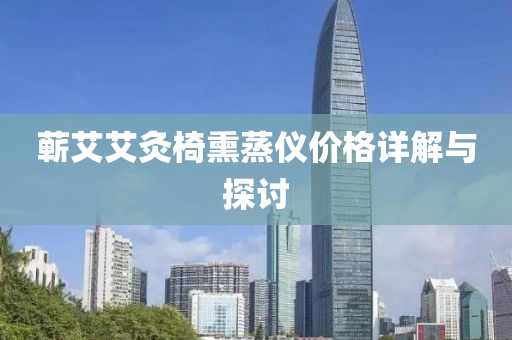 蕲艾艾灸椅熏蒸仪价格详解与探讨