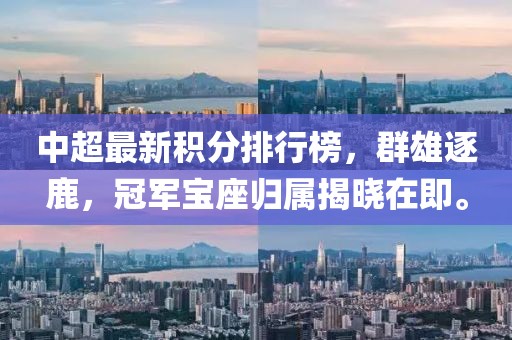 中超最新积分排行榜，群雄逐鹿，冠军宝座归属揭晓在即。