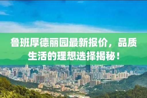 鲁班厚德丽园最新报价，品质生活的理想选择揭秘！
