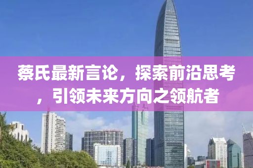蔡氏最新言论，探索前沿思考，引领未来方向之领航者