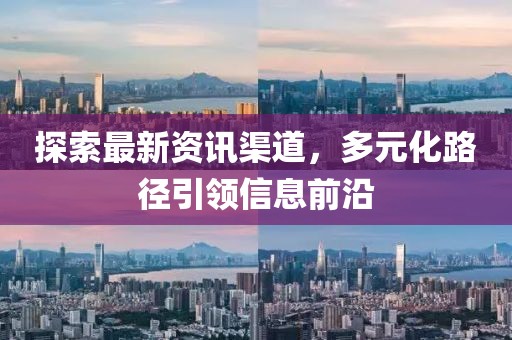 探索最新资讯渠道，多元化路径引领信息前沿