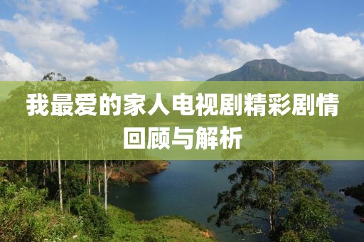 我最爱的家人电视剧精彩剧情回顾与解析
