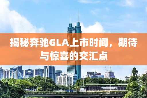 揭秘奔驰GLA上市时间，期待与惊喜的交汇点