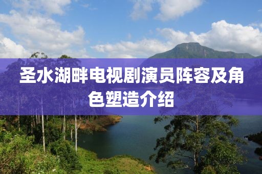 圣水湖畔电视剧演员阵容及角色塑造介绍