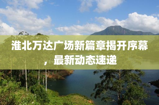 淮北万达广场新篇章揭开序幕，最新动态速递