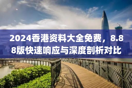 2024香港资料大全免费，8.88版快速响应与深度剖析对比