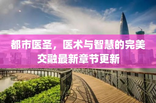 都市医圣，医术与智慧的完美交融最新章节更新