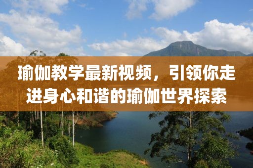 瑜伽教学最新视频，引领你走进身心和谐的瑜伽世界探索