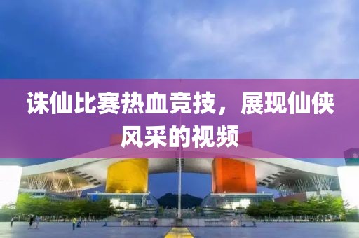 诛仙比赛热血竞技，展现仙侠风采的视频