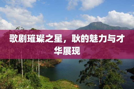 歌剧璀璨之星，耿的魅力与才华展现