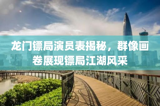 龙门镖局演员表揭秘，群像画卷展现镖局江湖风采