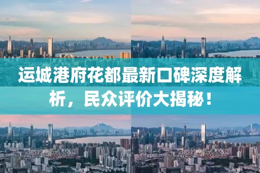 运城港府花都最新口碑深度解析，民众评价大揭秘！