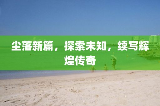 尘落新篇，探索未知，续写辉煌传奇