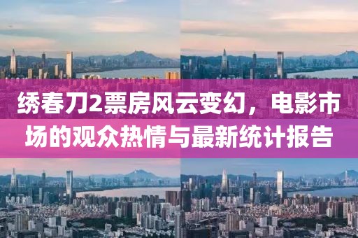 绣春刀2票房风云变幻，电影市场的观众热情与最新统计报告