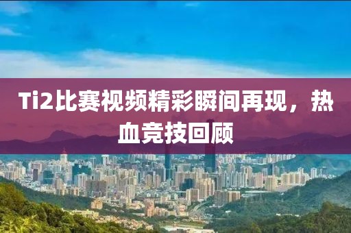 Ti2比赛视频精彩瞬间再现，热血竞技回顾